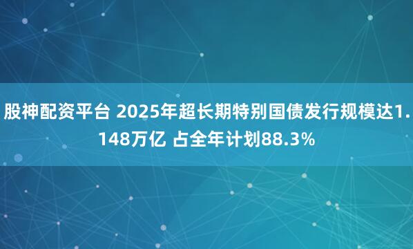 股神配资平台 2025年超长期特别国债发行规模达1.148万亿 占全年计划88.3%