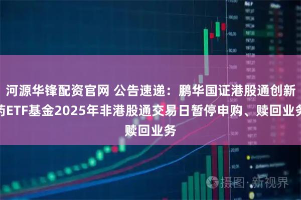 河源华锋配资官网 公告速递：鹏华国证港股通创新药ETF基金2025年非港股通交易日暂停申购、赎回业务