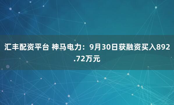 汇丰配资平台 神马电力：9月30日获融资买入892.72万元