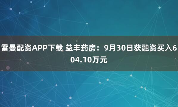 雷曼配资APP下载 益丰药房：9月30日获融资买入604.10万元
