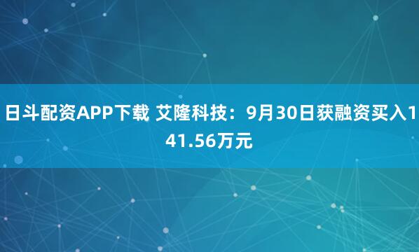 日斗配资APP下载 艾隆科技：9月30日获融资买入141.56万元