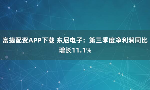 富捷配资APP下载 东尼电子：第三季度净利润同比增长11.1%