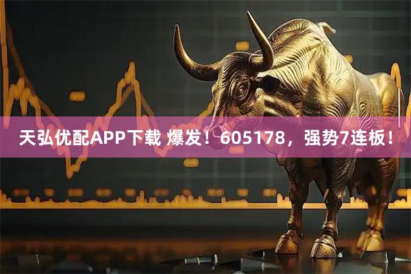 天弘优配APP下载 爆发!605178,强势7连板!