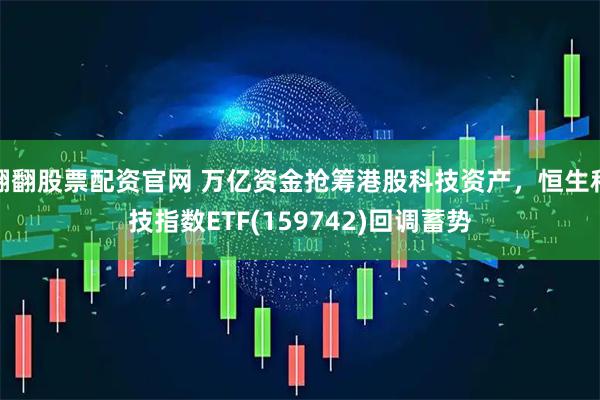 翻翻股票配资官网 万亿资金抢筹港股科技资产,恒生科技指数ETF(159742)回调蓄势