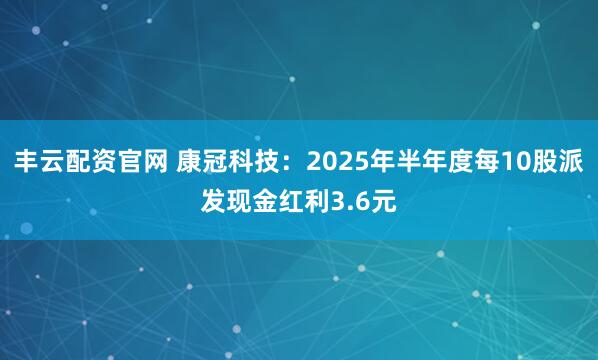 丰云配资官网 康冠科技：2025年半年度每10股派发现金红利3.6元