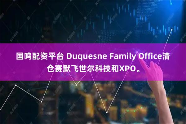 国鸣配资平台 Duquesne Family Office清仓赛默飞世尔科技和XPO。