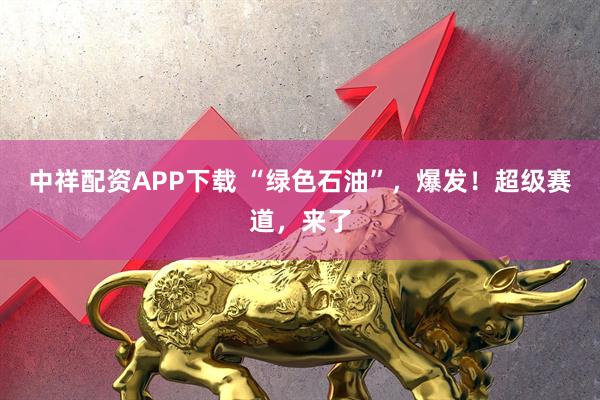 中祥配资APP下载 “绿色石油”,爆发!超级赛道,来了