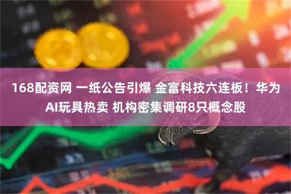 168配资网 一纸公告引爆 金富科技六连板！华为AI玩具热卖 机构密集调研8只概念股
