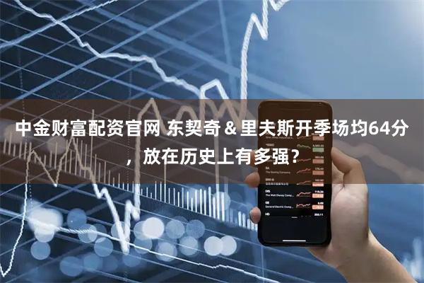 中金财富配资官网 东契奇&里夫斯开季场均64分,放在历史上有多强?