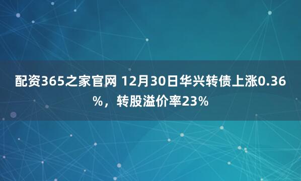 配资365之家官网 12月30日华兴转债上涨0.36%，转股溢价率23%