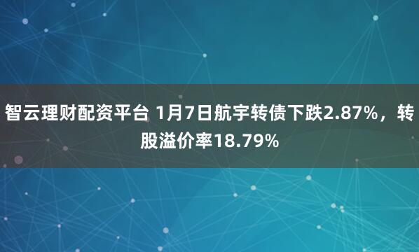智云理财配资平台 1月7日航宇转债下跌2.87%，转股溢价率18.79%