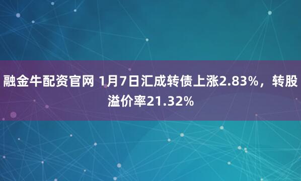 融金牛配资官网 1月7日汇成转债上涨2.83%，转股溢价率21.32%
