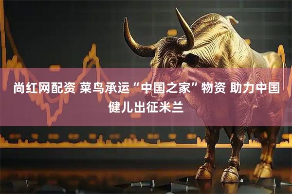 尚红网配资 菜鸟承运“中国之家”物资 助力中国健儿出征米兰