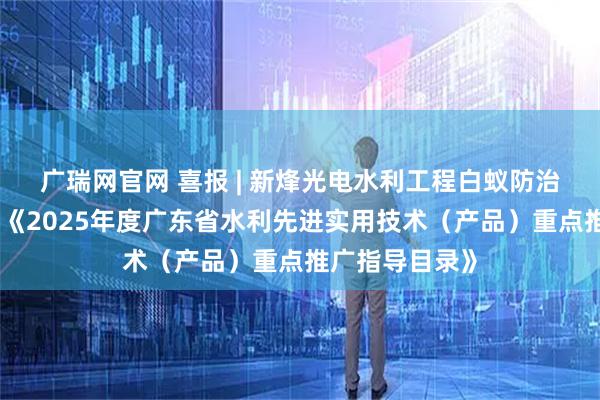 广瑞网官网 喜报 | 新烽光电水利工程白蚁防治技术成功入选《2025年度广东省水利先进实用技术（产品）重点推广指导目录》