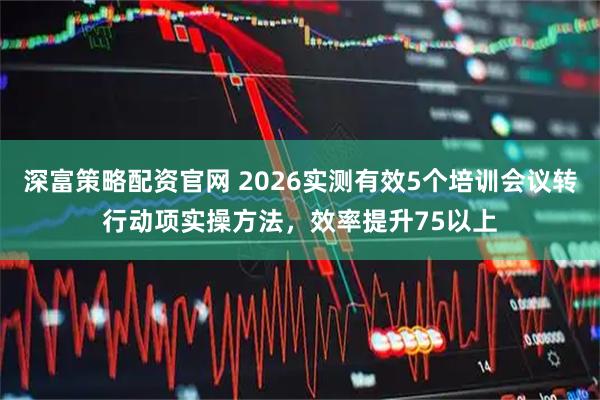 深富策略配资官网 2026实测有效5个培训会议转行动项实操方法，效率提升75以上