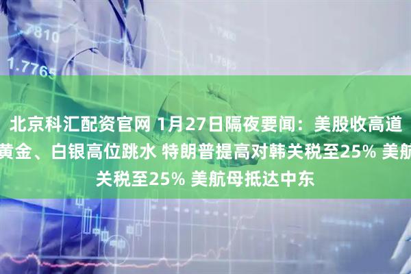 北京科汇配资官网 1月27日隔夜要闻：美股收高道指涨300点 黄金、白银高位跳水 特朗普提高对韩关税至25% 美航母抵达中东