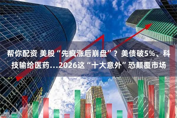 帮你配资 美股“先疯涨后崩盘”？美债破5%、科技输给医药…2026这“十大意外”恐颠覆市场