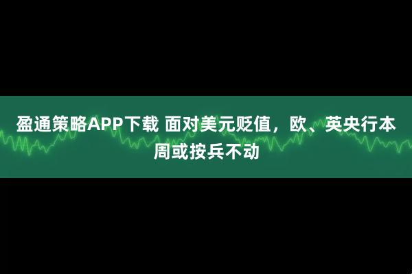 盈通策略APP下载 面对美元贬值，欧、英央行本周或按兵不动