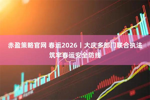 赤盈策略官网 春运2026丨大庆多部门联合执法筑牢春运安全防线