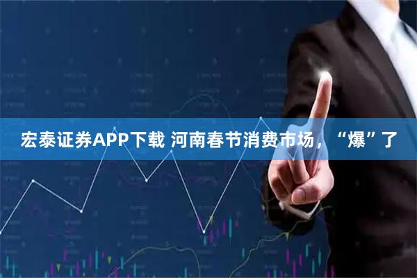 宏泰证券APP下载 河南春节消费市场，“爆”了