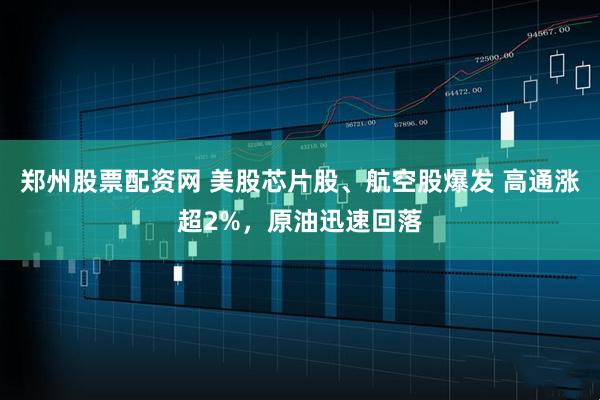 郑州股票配资网 美股芯片股、航空股爆发 高通涨超2%，原油迅速回落