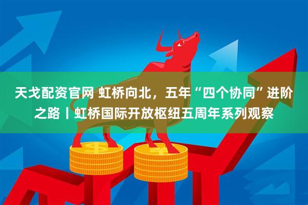 天戈配资官网 虹桥向北，五年“四个协同”进阶之路丨虹桥国际开放枢纽五周年系列观察