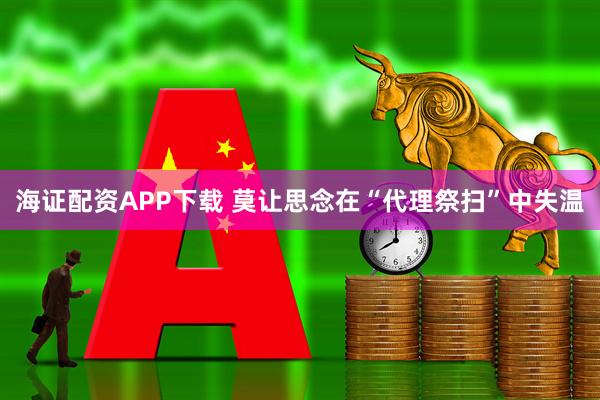 海证配资APP下载 莫让思念在“代理祭扫”中失温