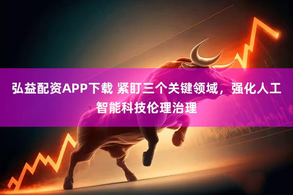 弘益配资APP下载 紧盯三个关键领域，强化人工智能科技伦理治理