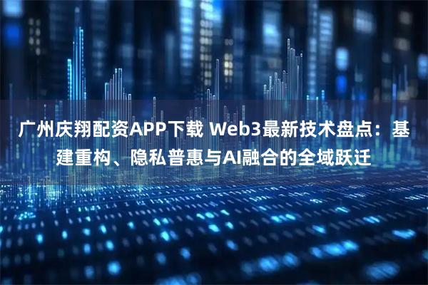 广州庆翔配资APP下载 Web3最新技术盘点：基建重构、隐私普惠与AI融合的全域跃迁